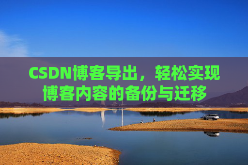 CSDN博客导出，轻松实现博客内容的备份与迁移