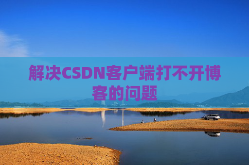 解决CSDN客户端打不开博客的问题